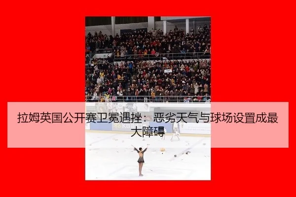 拉姆英国公开赛卫冕遇挫：恶劣天气与球场设置成最大障碍