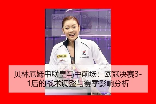 贝林厄姆串联皇马中前场：欧冠决赛3-1后的战术调整与赛季影响分析