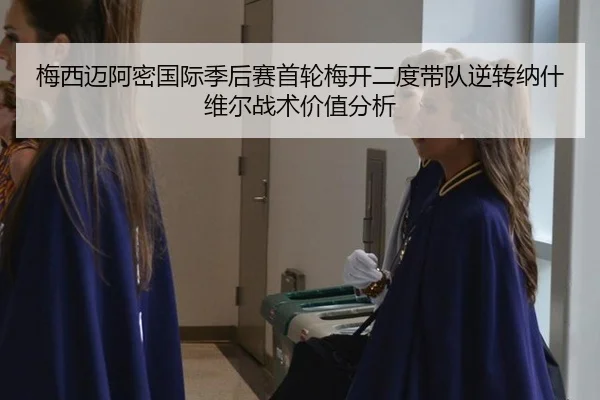 梅西迈阿密国际季后赛首轮梅开二度带队逆转纳什维尔战术价值分析